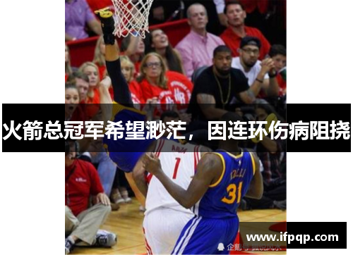 火箭总冠军希望渺茫，因连环伤病阻挠
