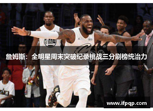 詹姆斯：全明星周末突破纪录挑战三分刷榜统治力
